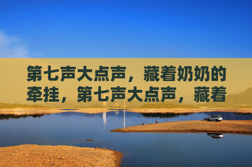 第七声大点声,藏着奶奶的牵挂,第七声大点声,藏着奶奶的牵挂 第七声大点声,藏着奶奶的牵挂,第七声大点声,藏着奶奶的牵挂