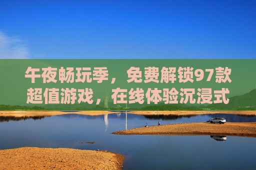 午夜畅玩季，免费解锁97款超值游戏，在线体验沉浸式乐趣，午夜畅玩季，免费解锁97款沉浸式游戏
