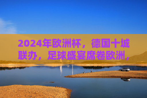 2024年欧洲杯,德国十城联办,足球盛宴席卷欧洲,2024欧洲杯,德国十城联办,足球盛宴席卷欧洲 2024年欧洲杯,德国十城联办,足球盛宴席卷欧洲,2024欧洲杯,德国十城联办,足球盛宴席卷欧洲