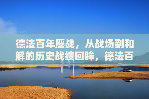 德法百年鏖战,从战场到和解的历史战绩回眸,德法百年,从鏖战到和解的历史回眸 德法百年鏖战,从战场到和解的历史战绩回眸,德法百年,从鏖战到和解的历史回眸