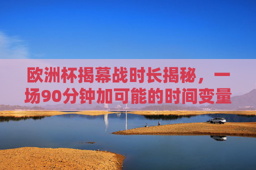 欧洲杯揭幕战时长揭秘,一场90分钟加可能的时间变量,欧洲杯揭幕战时长揭秘,90分钟加时间变量 欧洲杯揭幕战时长揭秘,一场90分钟加可能的时间变量,欧洲杯揭幕战时长揭秘,90分钟加时间变量