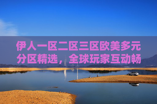 伊人一区二区三区欧美多元分区精选,全球玩家互动畅玩平台,解锁多元乐趣新体验!伊人欧美多元分区精选,全球互动畅玩新体验 伊人一区二区三区欧美多元分区精选,全球玩家互动畅玩平台,解锁多元乐趣新体验!伊人欧美多元分区精选,全球互动畅玩新体验
