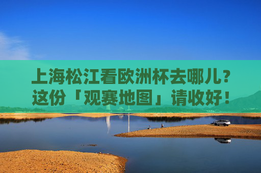 上海松江看欧洲杯去哪儿?这份「观赛地图」请收好!上海松江欧洲杯观赛地图 上海松江看欧洲杯去哪儿?这份「观赛地图」请收好!上海松江欧洲杯观赛地图