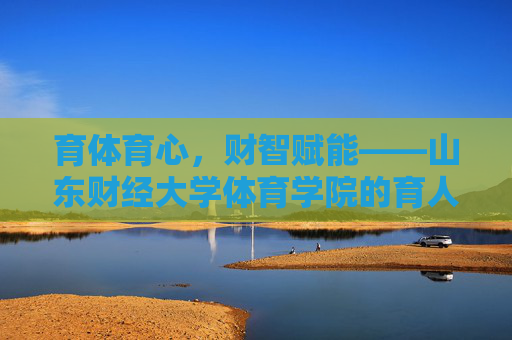 育体育心,财智赋能——山东财经大学体育学院的育人之路,育体育心,财智赋能——山东财经大学体育学院的育人之路 育体育心,财智赋能——山东财经大学体育学院的育人之路,育体育心,财智赋能——山东财经大学体育学院的育人之路