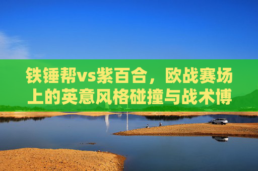 铁锤帮vs紫百合,欧战赛场上的英意风格碰撞与战术博弈,铁锤帮战紫百合,欧赛场英意风格碰撞与战术博弈 铁锤帮vs紫百合,欧战赛场上的英意风格碰撞与战术博弈,铁锤帮战紫百合,欧赛场英意风格碰撞与战术博弈