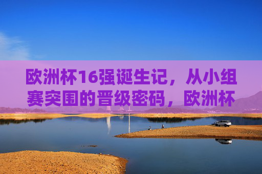 欧洲杯16强诞生记,从小组赛突围的晋级密码,欧洲杯16强诞生,小组赛突围晋级密码 欧洲杯16强诞生记,从小组赛突围的晋级密码,欧洲杯16强诞生,小组赛突围晋级密码