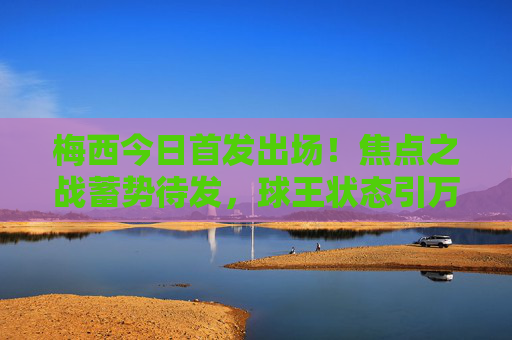 梅西今日首发出场!焦点之战蓄势待发,球王状态引万众期待,梅西今日首发出场!焦点之战球王状态引万众期待 梅西今日首发出场!焦点之战蓄势待发,球王状态引万众期待,梅西今日首发出场!焦点之战球王状态引万众期待