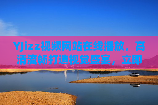 YJizz视频网站在线播放，高清流畅打造视觉盛宴，立即解锁精彩在线影音体验，YJizz高清流畅在线，视觉盛宴影音体验解锁