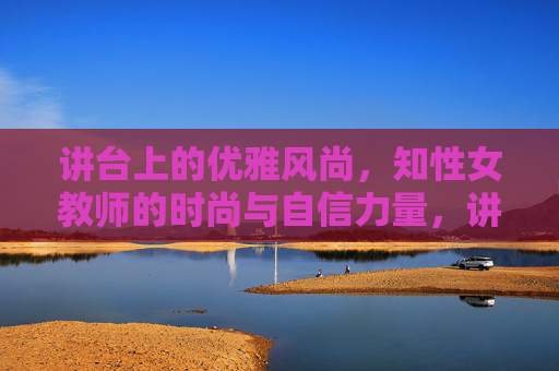 讲台上的优雅风尚,知性女教师的时尚与自信力量,讲台优雅风尚,知性女教师的时尚自信力量 讲台上的优雅风尚,知性女教师的时尚与自信力量,讲台优雅风尚,知性女教师的时尚自信力量
