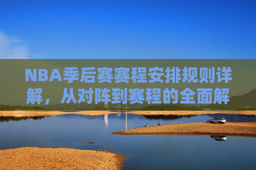 NBA季后赛赛程安排规则详解,从对阵到赛程的全面解析,NBA季后赛赛程安排规则详解,从对阵到赛程全面解析 NBA季后赛赛程安排规则详解,从对阵到赛程的全面解析,NBA季后赛赛程安排规则详解,从对阵到赛程全面解析