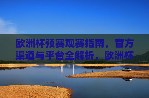 欧洲杯预赛观赛指南，官方渠道与平台全解析，欧洲杯预赛观赛指南，官方渠道与平台全解析