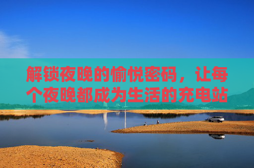 解锁夜晚的愉悦密码,让每个夜晚都成为生活的充电站,解锁夜晚愉悦密码,生活充电站 解锁夜晚的愉悦密码,让每个夜晚都成为生活的充电站,解锁夜晚愉悦密码,生活充电站