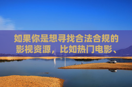如果你是想寻找合法合规的影视资源，比如热门电影、精彩剧集、纪录片等，以下是一些正规建议，合法合规影视资源获取指南