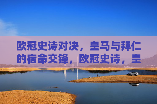 欧冠史诗对决，皇马与拜仁的宿命交锋，欧冠史诗，皇马与拜仁的宿命对决