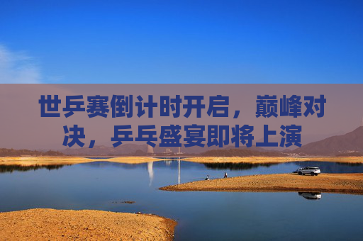 世乒赛倒计时开启,巅峰对决,乒乓盛宴即将上演 世乒赛倒计时开启,巅峰对决,乒乓盛宴即将上演