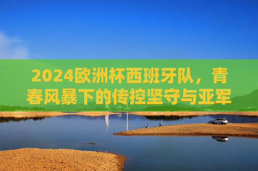 2024欧洲杯西班牙队,青春风暴下的传控坚守与亚军征程,2024欧洲杯西班牙,青春风暴下的传控坚守与亚军征程 2024欧洲杯西班牙队,青春风暴下的传控坚守与亚军征程,2024欧洲杯西班牙,青春风暴下的传控坚守与亚军征程