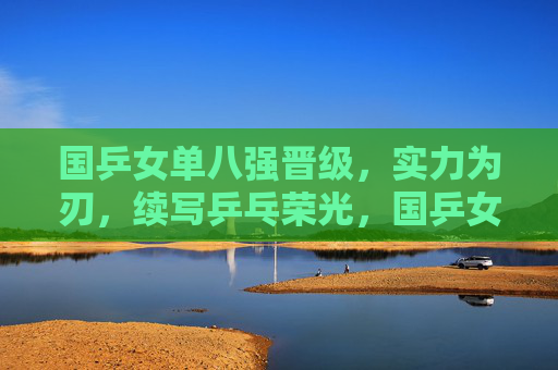 国乒女单八强晋级,实力为刃,续写乒乓荣光,国乒女单八强晋级,实力为刃续写乒乓荣光 国乒女单八强晋级,实力为刃,续写乒乓荣光,国乒女单八强晋级,实力为刃续写乒乓荣光