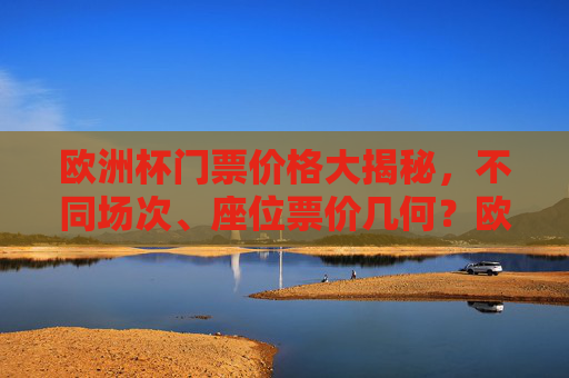 欧洲杯门票价格大揭秘,不同场次、座位票价几何?欧洲杯门票价格大揭秘,不同场次、座位票价几何? 欧洲杯门票价格大揭秘,不同场次、座位票价几何?欧洲杯门票价格大揭秘,不同场次、座位票价几何?