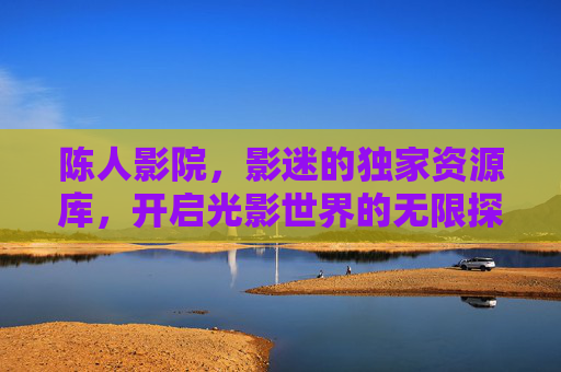陈人影院,影迷的独家资源库,开启光影世界的无限探索,陈人影院,影迷的独家光影探索库 陈人影院,影迷的独家资源库,开启光影世界的无限探索,陈人影院,影迷的独家光影探索库