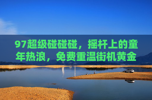 97超级碰碰碰,摇杆上的童年热浪,免费重温街机黄金岁月,在线再战老伙计!97超级碰碰碰,摇杆童年,免费在线再战 97超级碰碰碰,摇杆上的童年热浪,免费重温街机黄金岁月,在线再战老伙计!97超级碰碰碰,摇杆童年,免费在线再战