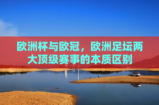 欧洲杯与欧冠,欧洲足坛两大顶级赛事的本质区别 欧洲杯与欧冠,欧洲足坛两大顶级赛事的本质区别