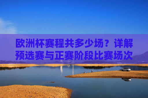 欧洲杯赛程共多少场？详解预选赛与正赛阶段比赛场次，欧洲杯赛程总场次详解，预选赛与正赛阶段比赛场数
