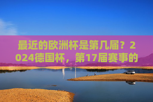 最近的欧洲杯是第几届?2024德国杯,第17届赛事的足球盛宴,第17届欧洲杯,2024德国足球盛宴 最近的欧洲杯是第几届?2024德国杯,第17届赛事的足球盛宴,第17届欧洲杯,2024德国足球盛宴