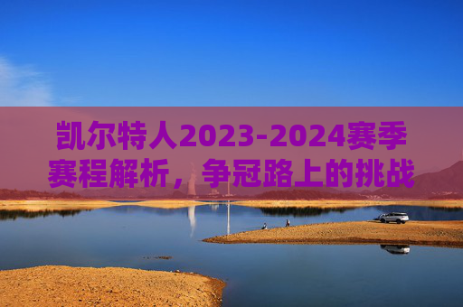 凯尔特人2023-2024赛季赛程解析，争冠路上的挑战与机遇，凯尔特人2023-2024赛季赛程解析，争冠征程中的挑战与机遇