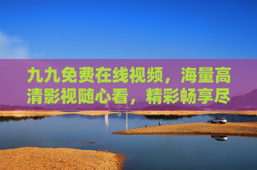 九九免费在线视频，海量高清影视随心看，精彩畅享尽在眼前，九九免费在线视频，海量高清随心看，精彩畅享尽在眼前
