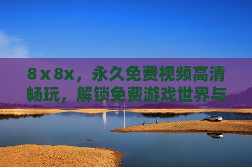 8ⅹ8x，永久免费视频高清畅玩，解锁免费游戏世界与无限关卡永久体验，8ⅹ8x，永久免费高清视频与无限关卡游戏畅玩