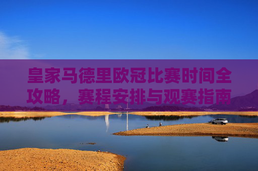 皇家马德里欧冠比赛时间全攻略,赛程安排与观赛指南,皇家马德里欧冠赛程观赛全攻略 皇家马德里欧冠比赛时间全攻略,赛程安排与观赛指南,皇家马德里欧冠赛程观赛全攻略