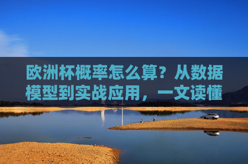 欧洲杯概率怎么算？从数据模型到实战应用，一文读懂赛事预测背后的数学逻辑，欧洲杯概率预测，从数据模型到实战应用的数学逻辑