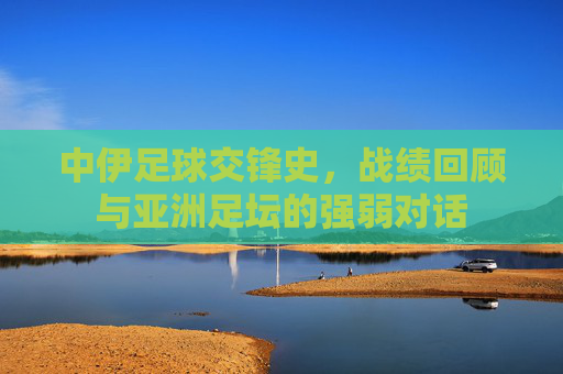 中伊足球交锋史，战绩回顾与亚洲足坛的强弱对话