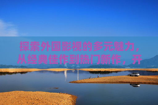 探索外国影视的多元魅力,从经典佳作到热门新作,开启沉浸式视听盛宴,外国影视多元魅力,从经典到新作,沉浸式视听之旅 探索外国影视的多元魅力,从经典佳作到热门新作,开启沉浸式视听盛宴,外国影视多元魅力,从经典到新作,沉浸式视听之旅