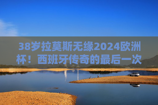 38岁拉莫斯无缘2024欧洲杯!西班牙传奇的最后一次圆梦机会落空?38岁拉莫斯无缘2024欧洲杯 西班牙传奇圆梦梦碎 38岁拉莫斯无缘2024欧洲杯!西班牙传奇的最后一次圆梦机会落空?38岁拉莫斯无缘2024欧洲杯 西班牙传奇圆梦梦碎