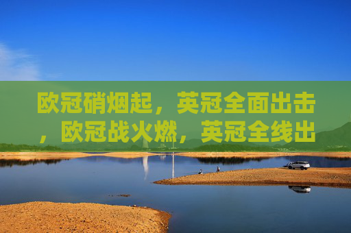 欧冠硝烟起,英冠全面出击,欧冠战火燃,英冠全线出击 欧冠硝烟起,英冠全面出击,欧冠战火燃,英冠全线出击