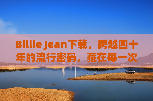 Billie Jean下载,跨越四十年的流行密码,藏在每一次点击里,Billie Jean下载,四十年的流行密码,藏在每一次点击 Billie Jean下载,跨越四十年的流行密码,藏在每一次点击里,Billie Jean下载,四十年的流行密码,藏在每一次点击