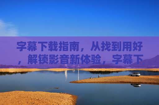 字幕下载指南,从找到用好,解锁影音新体验,字幕下载全指南,从找到用到解锁影音新体验 字幕下载指南,从找到用好,解锁影音新体验,字幕下载全指南,从找到用到解锁影音新体验