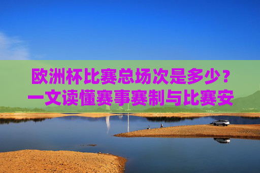 欧洲杯比赛总场次是多少?一文读懂赛事赛制与比赛安排,欧洲杯比赛总场次及赛制安排一文读懂 欧洲杯比赛总场次是多少?一文读懂赛事赛制与比赛安排,欧洲杯比赛总场次及赛制安排一文读懂