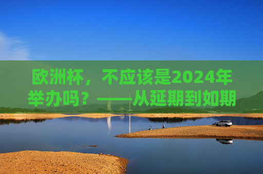欧洲杯，不应该是2024年举办吗？——从延期到如期的赛事坚守，欧洲杯，从延期到如期的赛事坚守