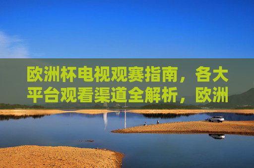 欧洲杯电视观赛指南，各大平台观看渠道全解析，欧洲杯观赛指南，各大平台电视观看渠道全解析