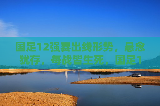 国足12强赛出线形势,悬念犹存,每战皆生死,国足12强赛出线形势,悬念犹存,每战皆生死 国足12强赛出线形势,悬念犹存,每战皆生死,国足12强赛出线形势,悬念犹存,每战皆生死