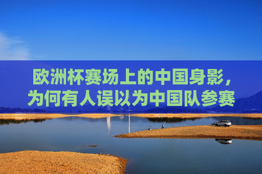 欧洲杯赛场上的中国身影,为何有人误以为中国队参赛?欧洲杯中国身影为何被误认中国队参赛? 欧洲杯赛场上的中国身影,为何有人误以为中国队参赛?欧洲杯中国身影为何被误认中国队参赛?
