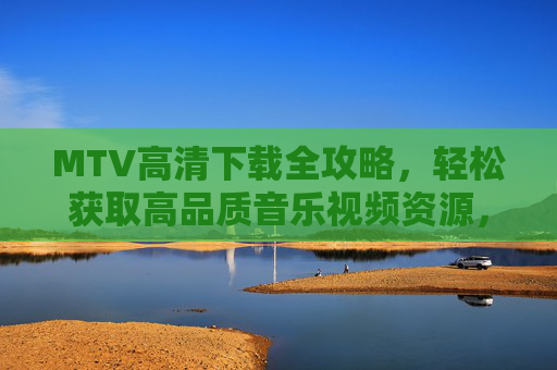 MTV高清下载全攻略,轻松获取高品质音乐视频资源,MTV高清下载全攻略 MTV高清下载全攻略,轻松获取高品质音乐视频资源,MTV高清下载全攻略