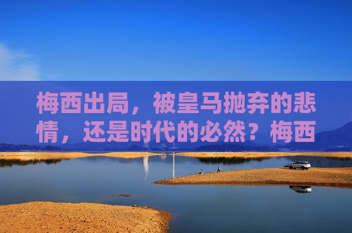梅西出局，被皇马抛弃的悲情，还是时代的必然？梅西出局，被皇马抛弃的悲情，还是时代必然？