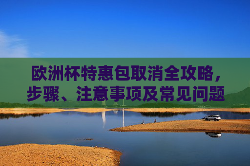 欧洲杯特惠包取消全攻略,步骤、注意事项及常见问题解答,欧洲杯特惠包取消全攻略,步骤、注意事项及常见问题解答 欧洲杯特惠包取消全攻略,步骤、注意事项及常见问题解答,欧洲杯特惠包取消全攻略,步骤、注意事项及常见问题解答
