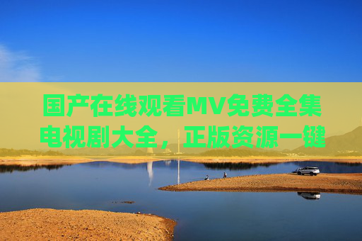 国产在线观看MV免费全集电视剧大全,正版资源一键get,追剧追星两不误,国产免费正版剧集MV全集 追剧追星一键get 国产在线观看MV免费全集电视剧大全,正版资源一键get,追剧追星两不误,国产免费正版剧集MV全集 追剧追星一键get