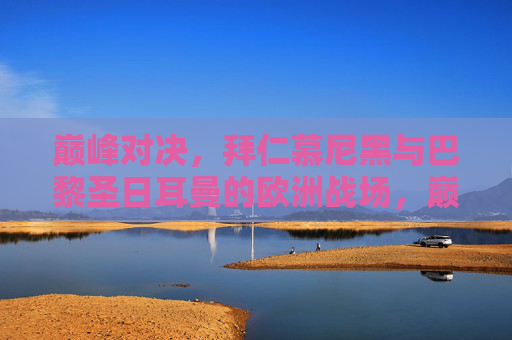 巅峰对决,拜仁慕尼黑与巴黎圣日耳曼的欧洲战场,巅峰对决,拜仁慕尼黑与巴黎圣日耳曼的欧洲战场 巅峰对决,拜仁慕尼黑与巴黎圣日耳曼的欧洲战场,巅峰对决,拜仁慕尼黑与巴黎圣日耳曼的欧洲战场