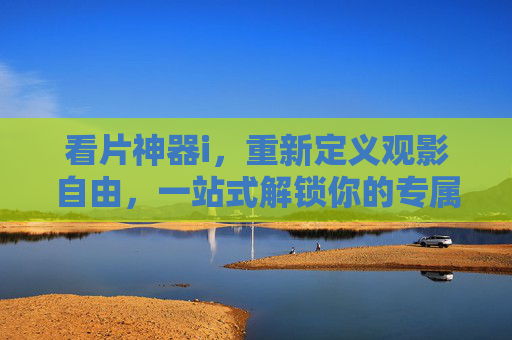 看片神器i,重新定义观影自由,一站式解锁你的专属片单,看片神器i,解锁观影自由,定制专属片单 看片神器i,重新定义观影自由,一站式解锁你的专属片单,看片神器i,解锁观影自由,定制专属片单