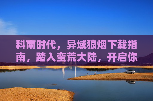 科南时代,异域狼烟下载指南,踏入蛮荒大陆,开启你的王者征途,科南时代,异域狼烟下载指南——开启蛮荒王者征途 科南时代,异域狼烟下载指南,踏入蛮荒大陆,开启你的王者征途,科南时代,异域狼烟下载指南——开启蛮荒王者征途